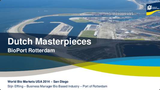 Dutch Masterpieces BioPort Rotterdam World Bio Markets USA 2014 – San Diego Stijn Effting – Business Manager Bio Based Industry – Port of Rotterdam