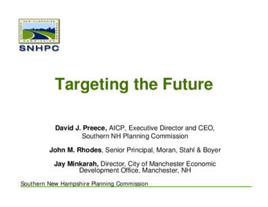 Targeting the Future David J. Preece, AICP, Executive Director and CEO, Southern NH Planning Commission John M. Rhodes, Senior Principal, Moran, Stahl & Boyer Jay Minkarah, Director, City of Manchester Economic Developme