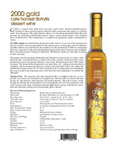 G  old is a unique wine made from over-ripe, super sweet, botrytis-engulfed grapes. Common to most growing regions, Botrytis mold concentrates the sugars as it extracts water from the grapes. The super ripeness allows us