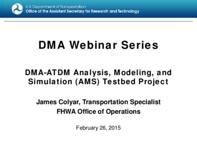 DMA Webinar Series DMA-ATDM Analysis, Modeling, and Simulation (AMS) Testbed Project James Colyar, Transportation Specialist FHWA Office of Operations February 26, 2015