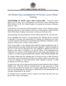 SAINT CHRISTOPHER AND NEVIS  25 Officers have completed the 10thCCLEC Junior Officer Training BASSETERRE, ST. KITTS, April 2, 2014 (Customs PRO) - Twenty-five junior officers from St. Kitts, Nevis and Montserrat received
