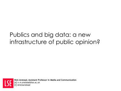 Publics and big data: a new infrastructure of public opinion? Nick Anstead, Assistant Professor in Media and Communication  [e] [removed]  [t] @nickanstead