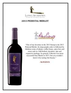 2013 PEDESTAL MERLOT  “One of my favorites in the 2013 lineup is the 2013 Pedestal Merlot. Its deep purple color is followed by fabulous notes of plums, coffee beans, spice box and sweet oak in a full-bodied, decadent,