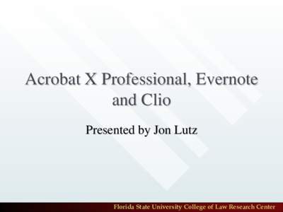 Acrobat X Professional, Evernote and Clio Presented by Jon Lutz Florida State University College of Law Research Center