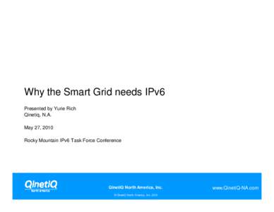 Why the Smart Grid needs IPv6 Presented by Yurie Rich Qinetiq, N.A. May 27, 2010 Rocky Mountain IPv6 Task Force Conference