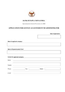 BANK OF PAPUA NEW GUINEA Superannuation (General Provisions) Act 2000 APPLICATION FOR LICENCE AS LICENSED FUND ADMINISTRATOR  Date of application: