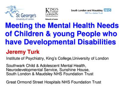 Meeting the Mental Health Needs of Children & young People who have Developmental Disabilities Jeremy Turk Institute of Psychiatry, King’s College,University of London Southwark Child & Adolescent Mental Health,