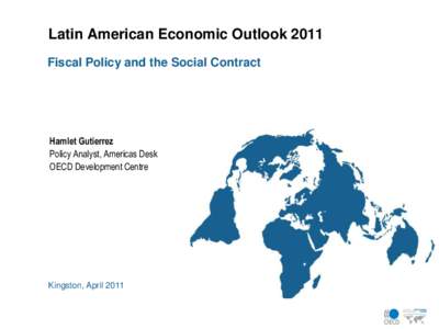 Latin American Economic Outlook 2011 Fiscal Policy and the Social Contract Hamlet Gutierrez Policy Analyst, Americas Desk OECD Development Centre