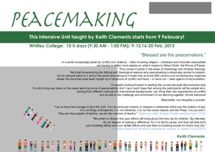 Peacemaking This intensive Unit taught by Keith Clements starts from 9 February! Whitley College: 10 X days (9:30 AM - 1:00 PM[removed],16-20 Feb, 2015 “Blessed are the peacemakers.” In a world increasingly beset by co