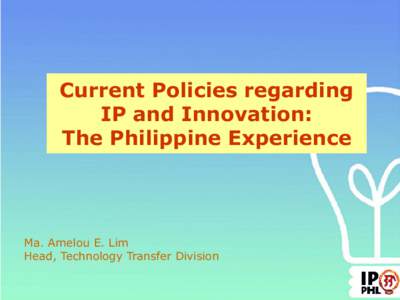 Current Policies regarding IP and Innovation: The Philippine Experience Ma. Amelou E. Lim Head, Technology Transfer Division