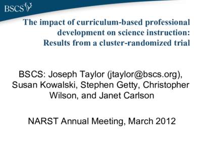The impact of curriculum-based professional development on science instruction: Results from a cluster-randomized trial BSCS: Joseph Taylor ([removed]), Susan Kowalski, Stephen Getty, Christopher