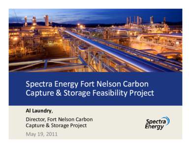 Spectra Energy Fort Nelson Carbon Capture & Storage Feasibility Project Al Laundry, Director, Fort Nelson Carbon Capture & Storage Project May 19, 2011