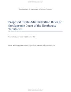 DRAFT FOR DISCUSSION ONLY  Consultation with the Law Society of the Northwest Territories Proposed Estate Administration Rules of the Supreme Court of the Northwest