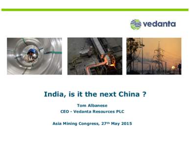 India, is it the next China ? Tom Albanese CEO - Vedanta Resources PLC Asia Mining Congress, 27th May 2015  Cautionary Statement and Disclaimer