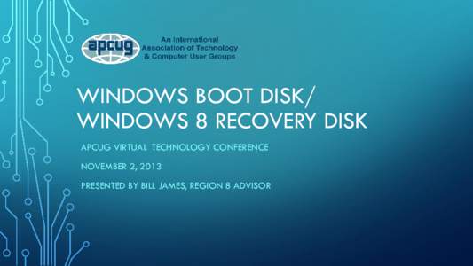 WINDOWS BOOT DISK/ WINDOWS 8 RECOVERY DISK APCUG VIRTUAL TECHNOLOGY CONFERENCE NOVEMBER 2, 2013 PRESENTED BY BILL JAMES, REGION 8 ADVISOR