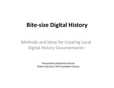 Bite-size Digital History Methods and Ideas for Creating Local Digital History Documentaries Presented by Katherine Artzner Online Librarian, The Foundation Center