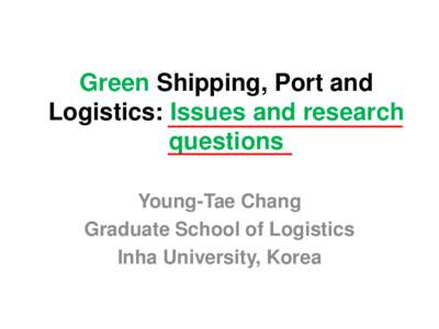 Green Shipping, Port and Logistics: Issues and research questions Young-Tae Chang Graduate School of Logistics Inha University, Korea