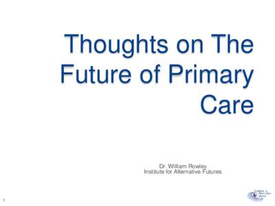 Thoughts on The Future of Primary Care Dr. William Rowley Institute for Alternative Futures