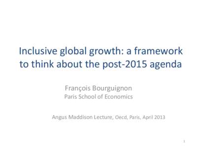 Inclusive global growth: a framework to think about the post-2015 agenda François Bourguignon Paris School of Economics Angus Maddison Lecture, Oecd, Paris, April 2013