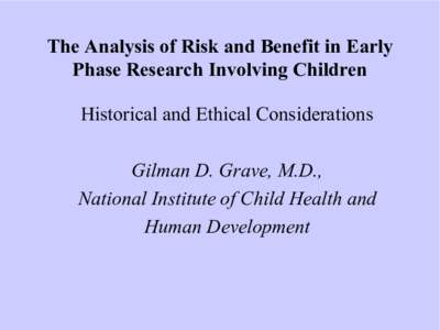 The Analysis of Risk and Benefit in Early  Phase Research Involving Children  Historical and Ethical Considerations  Gilman D. Grave, M.D.,  National Institute of Child Health and  Human Develo