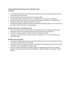 Trades	
  &	
  Advanced	
  Technology	
  Center’s	
  Adsorption	
  Chiller	
  	
   Fact	
  Sheet	
   	
   • An	
  adsorption	
  chiller	
  cools	
  the	
  air	
  like	
  an	
  air	
  conditioner	
