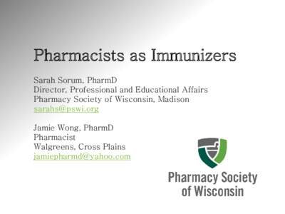 Pharmacists as Immunizers Sarah Sorum, PharmD Director, Professional and Educational Affairs Pharmacy Society of Wisconsin, Madison [removed] Jamie Wong, PharmD