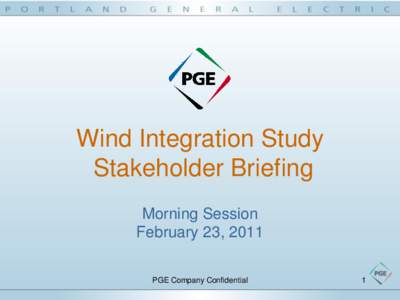 Wind Integration Study Stakeholder Briefing Morning Session February 23, 2011 PGE Company Confidential