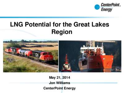 LNG Potential for the Great Lakes Region May 21, 2014 Jon Williams CenterPoint Energy