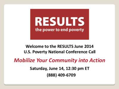 Welcome to the RESULTS June 2014 U.S. Poverty National Conference Call Mobilize Your Community into Action Saturday, June 14, 12:30 pm ET[removed]