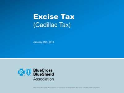 Excise Tax (Cadillac Tax) January 25th, 2014 Blue Cross Blue Shield Association is an association of independent Blue Cross and Blue Shield companies.