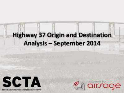 Highway 37 Origin and Destination Analysis – September 2014 Getting the Data • Data Requested – O/Ds for Hwy 37 travel, trip purpose, time of day, residence status.