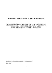 UHF SPECTRUM POLICY REVIEW GROUP  REPORT ON FUTURE USE OF UHF SPECTRUM FOR BROADCASTING IN IRELAND  Department of Communications, Energy & Natural Resources