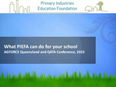 What PIEFA can do for your school AGFORCE Queensland and QATA Conference, 2015 The Big Picture The Primary Industries Education Foundation Australia (PIEFA) has successfully advocated for the