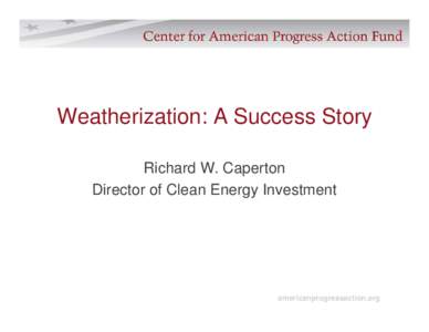 Weatherization: A Success Story Richard W. Caperton Director of Clean Energy Investment americanprogressaction.org