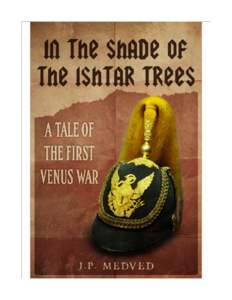 In the Shade of the Ishtar Trees A Tale of the First Venus War J.P. Medved Copyright 2013 by J.P. Medved  Also by J.P. Medved
