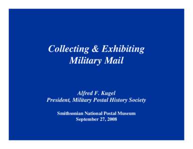 Collecting & Exhibiting Military Mail Alfred F. Kugel President, Military Postal History Society Smithsonian National Postal Museum