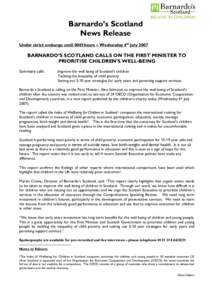 Barnardo’s Scotland News Release Under strict embargo until 0001hours – Wednesday 4th July 2007 BARNARDO’S SCOTLAND CALLS ON THE FIRST MINISTER TO PRIORITISE CHILDREN’S WELL-BEING