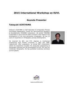 2015 International Workshop on EUVL Keynote Presenter Takayuki UCHIYAMA Takayuki UCHIYAMA is Chief Specialist of Lithography Process Technology Department, Center For Semiconductor Research & Development, TOSHIBA Corpora