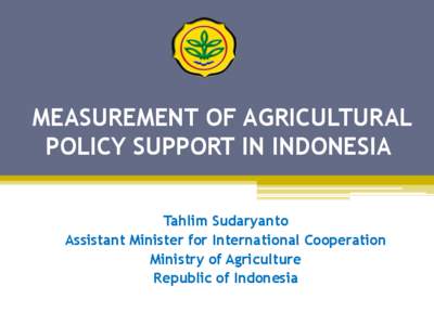 MEASUREMENT OF AGRICULTURAL POLICY SUPPORT IN INDONESIA Tahlim Sudaryanto Assistant Minister for International Cooperation Ministry of Agriculture Republic of Indonesia