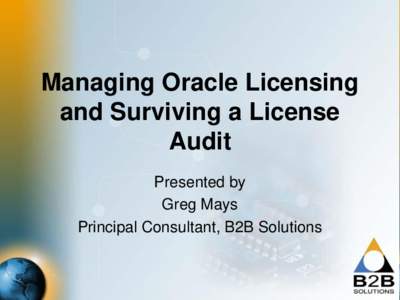 Managing Oracle Licensing and Surviving a License Audit Presented by Greg Mays Principal Consultant, B2B Solutions