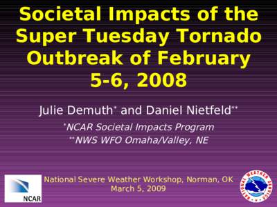 Societal Impacts of the Super Tuesday Tornado Outbreak of February 5-6, 2008 Julie Demuth* and Daniel Nietfeld** NCAR Societal Impacts Program