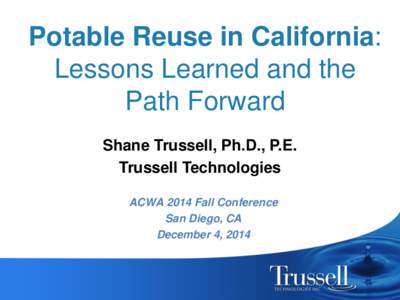 Potable Reuse in California: Lessons Learned and the Path Forward Shane Trussell, Ph.D., P.E. Trussell Technologies ACWA 2014 Fall Conference