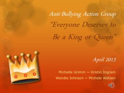 Anti-Bullying Action Group  “Everyone Deserves to Be a King or Queen”  April 2013