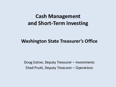 Cash Management and Short-Term Investing Washington State Treasurer’s Office Doug Extine, Deputy Treasurer – Investments Shad Pruitt, Deputy Treasurer – Operations