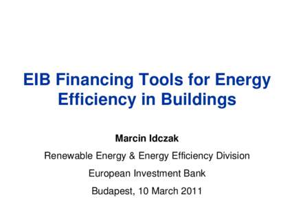 EIB Financing Tools for Energy Efficiency in Buildings Marcin Idczak Renewable Energy & Energy Efficiency Division European Investment Bank Budapest, 10 March 2011