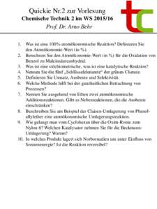 Quickie Nr.2 zur Vorlesung Chemische Technik 2 im WSProf. Dr. Arno Behr 1. Was ist eine 100%-atomökonomische Reaktion? Definieren Sie den Atomökonomie-Wert (in %). 2. Berechnen Sie den Atomökonomie-Wert (in %