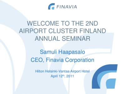 WELCOME TO THE 2ND AIRPORT CLUSTER FINLAND ANNUAL SEMINAR Samuli Haapasalo CEO, Finavia Corporation Hilton Helsinki-Vantaa Airport Hotel
