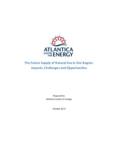 The Future Supply of Natural Gas in Our Region: Impacts, Challenges and Opportunities Prepared for: Atlantica Centre for Energy