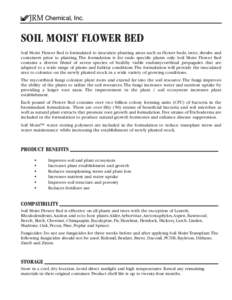 JRM Chemical, Inc.  SOIL MOIST FLOWER BED Soil Moist Flower Bed is formulated to inoculate planting areas such as flower beds, trees, shrubs and containers prior to planting. The formulation is for endo specific plants o