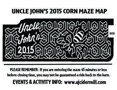 UNCLE JOHN’S 2015 CORN MAZE MAP  ENTER PLEASE REMEMBER: If you are entering the maze 45 minutes or less before closing time, you may not be guaranteed a ride back to the barn.